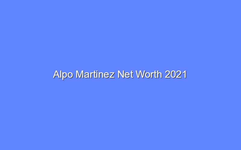 alpo martinez net worth 2021 13716 1