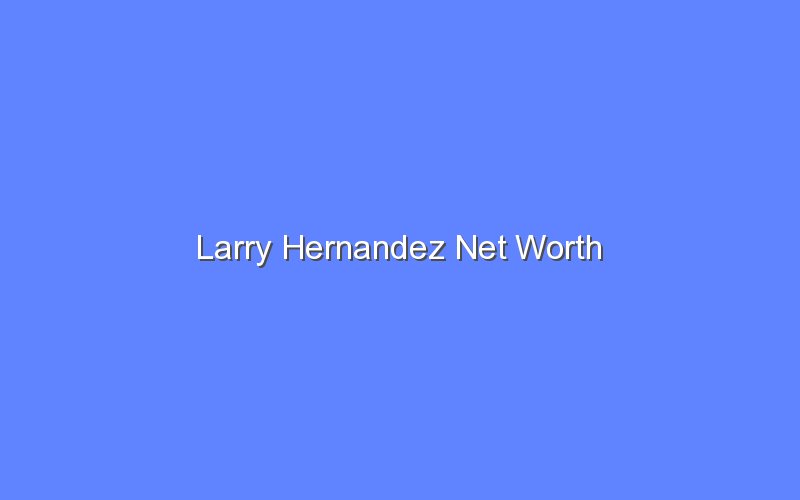 larry hernandez net worth 14207 1