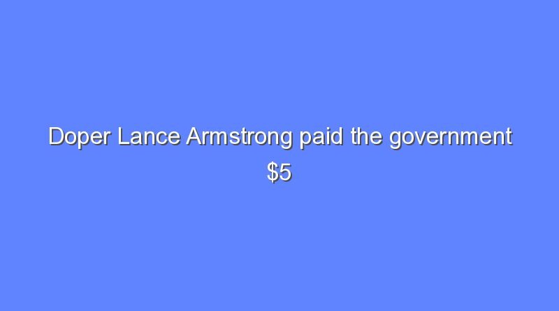 doper lance armstrong paid the government 5 million for cheating 6920
