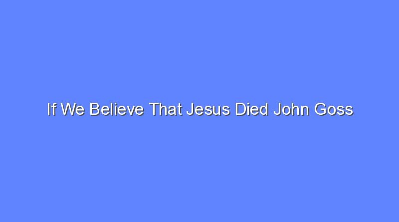 if we believe that jesus died john goss 9769