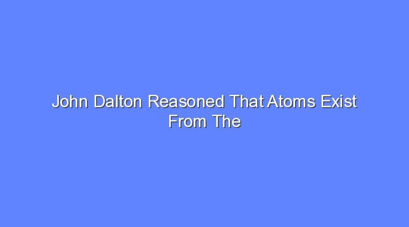 john dalton reasoned that atoms exist from the evidence that 7648