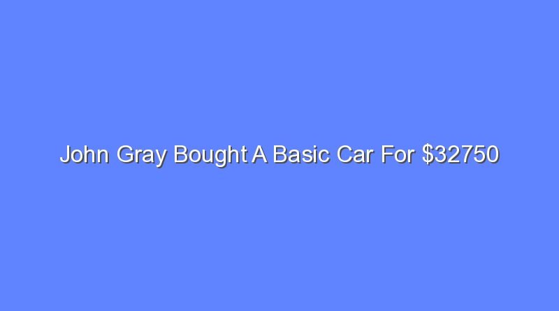 john gray bought a basic car for 32750 8566
