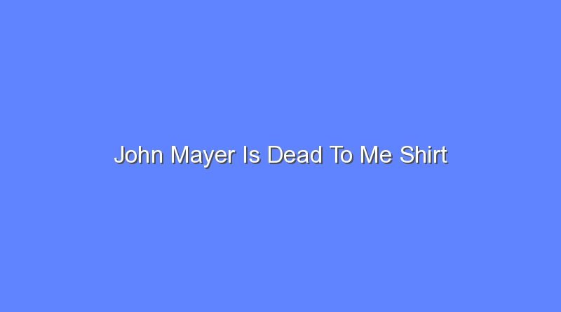 john mayer is dead to me shirt 8665