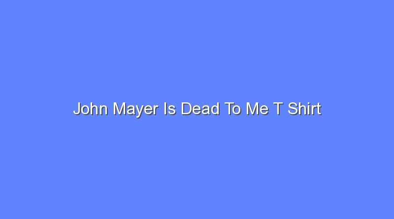 john mayer is dead to me t shirt 12408