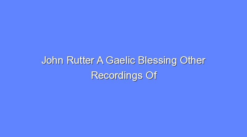 john rutter a gaelic blessing other recordings of this song 12575