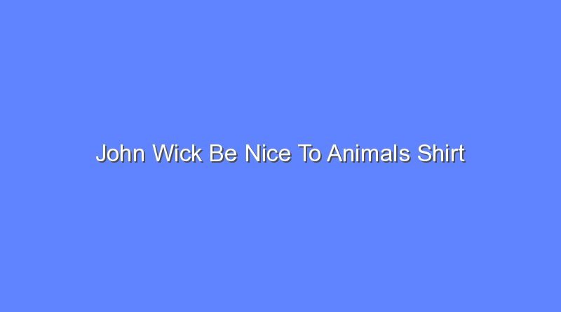 john wick be nice to animals shirt 8767