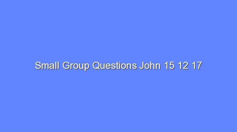 small group questions john 15 12 17 8979