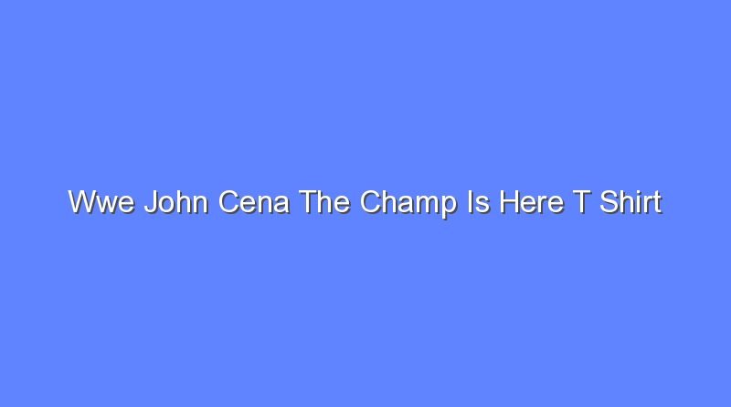 wwe john cena the champ is here t shirt 11132