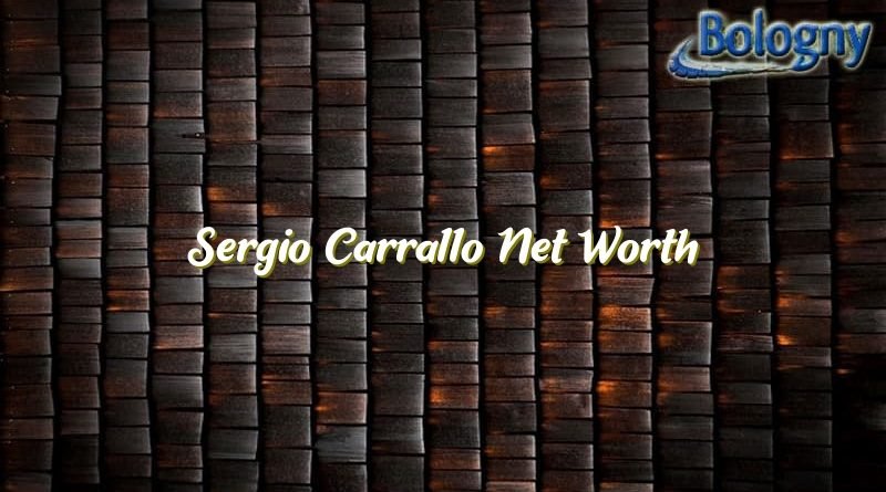 sergio carrallo net worth 22123